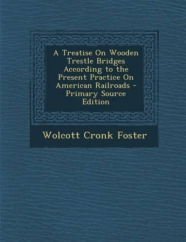 A Treatise on Wooden Trestle Bridges According to the Present Practice on American Railroads
