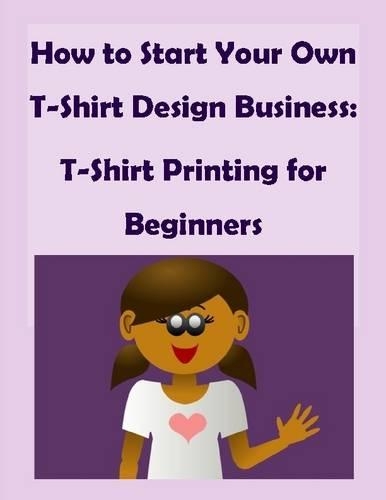 How to Start Your Own T-Shirt Design Business: T-Shirt Printing for Beginners
