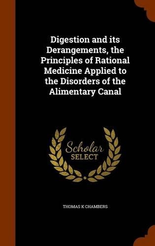 Digestion and its Derangements, the Principles of Rational Medicine Applied to the Disorders of the Alimentary Canal: (English)