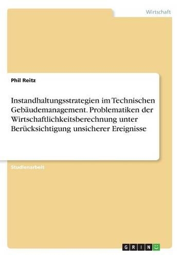Instandhaltungsstrategien im Technischen Gebäudemanagement. Problematiken der Wirtschaftlichkeitsberechnung unter Berücksichtigung unsicherer Ereignisse