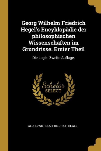 Georg Wilhelm Friedrich Hegel's Encyklopädie der philosophischen Wissenschaften im Grundrisse. Erster Theil