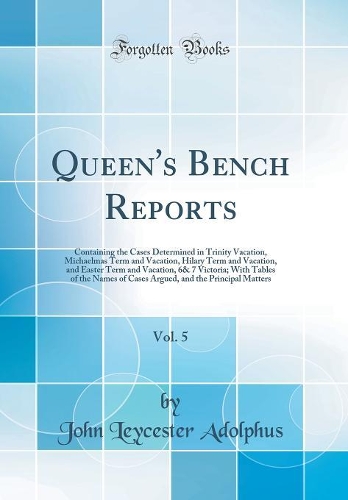 Queen's Bench Reports, Vol. 5: Containing the Cases Determined in Trinity Vacation, Michaelmas Term and Vacation, Hilary Term and Vacation, and Easter Term and Vacation, 6& 7 Victoria; With Tables of the Names of Cases Argued, and the Principal Mat