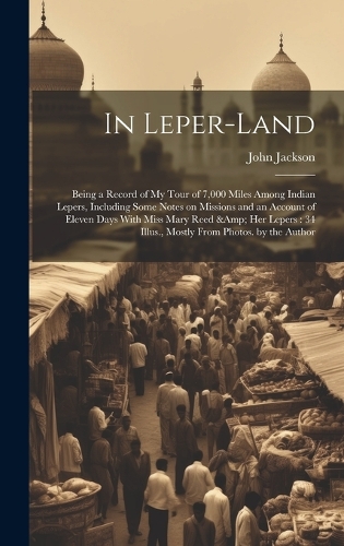 In Leper-land: Being a Record of my Tour of 7,000 Miles Among Indian Lepers, Including Some Notes on Missions and an Account of Eleven Days With Miss Mary Reed & h