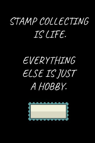 Stamp Collecting Is Life. Everything Else Is Just A Hobby.