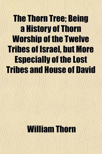 The Thorn Tree; Being a History of Thorn Worship of the Twelve Tribes of Israel, But More Especially of the Lost Tribes and House of David