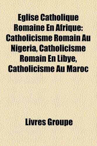 Glise Catholique Romaine En Afrique: Catholicisme Romain Au Nigeria, Catholicisme Romain En Libye, Catholicisme Au Maroc(French)