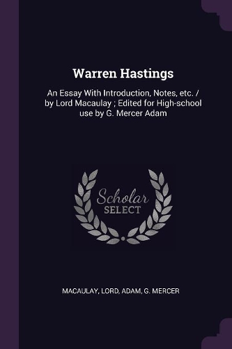 Warren Hastings: An Essay With Introduction, Notes, etc. / by Lord Macaulay; Edited for High-school use by G. Mercer Adam