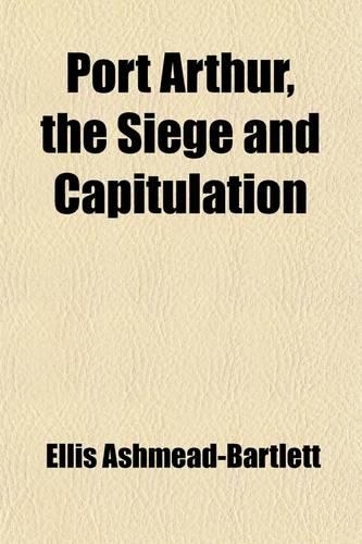 Port Arthur, the Siege and Capitulation (Volume 1)