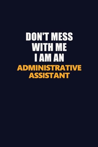 Don't Mess With Me Because I Am An Administrative Assistant