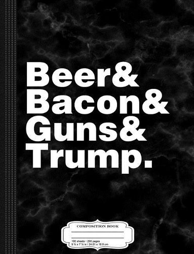 Beer, Bacon, Guns and Trump Composition Notebook: College Ruled 93/4 X 71/2 100 Sheets 200 Pages for Writing