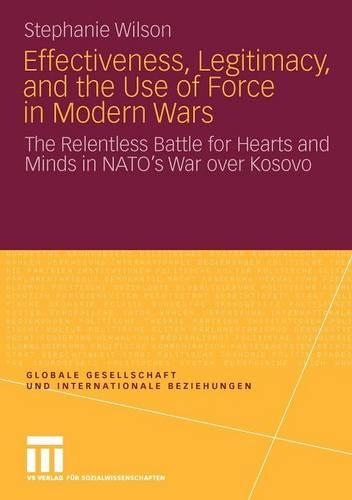 Effectiveness, Legitimacy, and the Use of Force in Modern Wars: The Relentless Battle for Hearts and Minds in NATO’s War over Kosovo(Globale Gesellschaft und internationale Beziehungen)