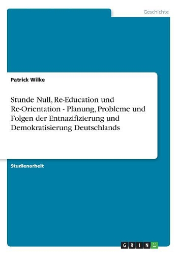 Stunde Null, Re-Education und Re-Orientation - Planung, Probleme und Folgen der Entnazifizierung und Demokratisierung Deutschlands