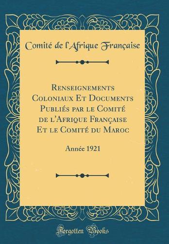 Renseignements Coloniaux Et Documents Publiés par le Comité de l'Afrique Française Et le Comité du Maroc: Année 1921 (Classic Reprint)