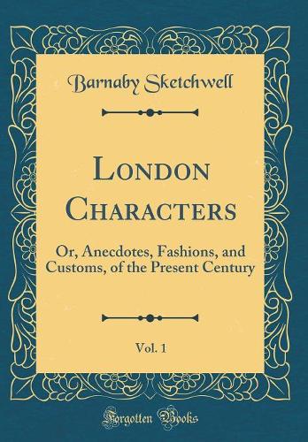 London Characters, Vol. 1: Or, Anecdotes, Fashions, and Customs, of the Present Century (Classic Reprint)