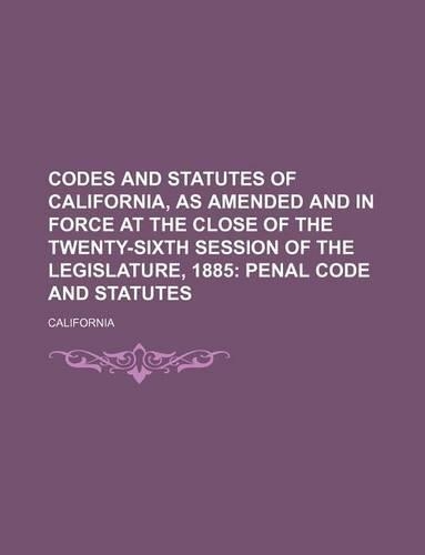 Codes and Statutes of California, as Amended and in Force at the Close of the Twenty-Sixth Session of the Legislature, 1885