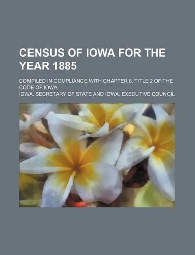 Census of Iowa for the Year 1885; Compiled in Compliance with Chapter 8, Title 2 of the Code of Iowa: (English)