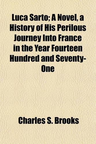 Luca Sarto; A Novel, a History of His Perilous Journey Into France in the Year Fourteen Hundred and Seventy-One