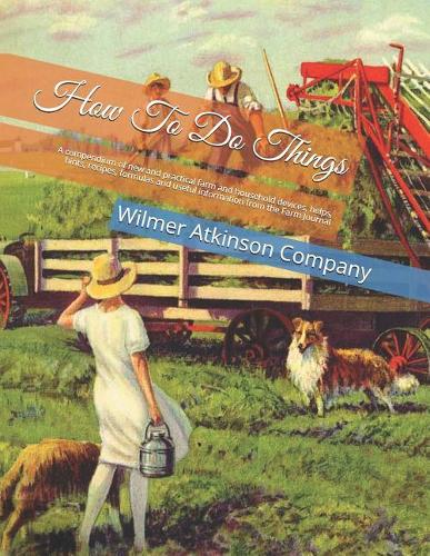 How to Do Things: A Compendium of New and Practical Farm and Household Devices, Helps, Hints, Recipes, Formulas and Useful Information from the Farm Journal