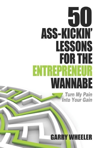 50 Ass-Kickin' Lessons for the Entrepreneur Wannabe: Turn My Pain into Your Gain