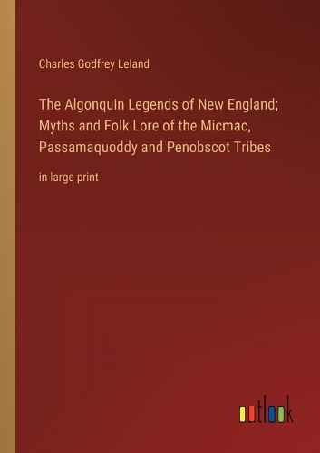The Algonquin Legends of New England; Myths and Folk Lore of the Micmac, Passamaquoddy and Penobscot Tribes