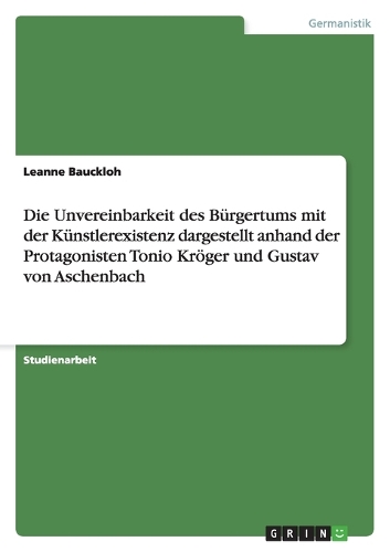 Die Unvereinbarkeit des Bürgertums mit der Künstlerexistenz dargestellt anhand der Protagonisten Tonio Kröger und Gustav von Aschenbach: (German)