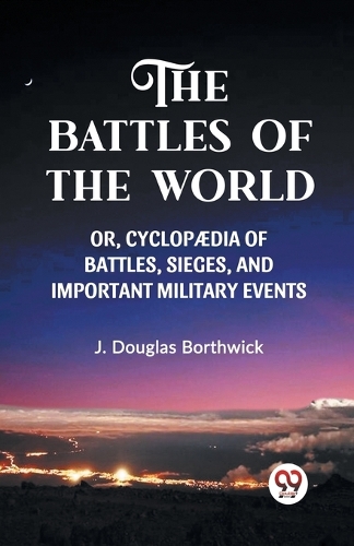 THE BATTLES OF THE WORLD; OR, CYCLOPÆDIA OF BATTLES, SIEGES, AND IMPORTANT MILITARY EVENTS, (Edition2023)