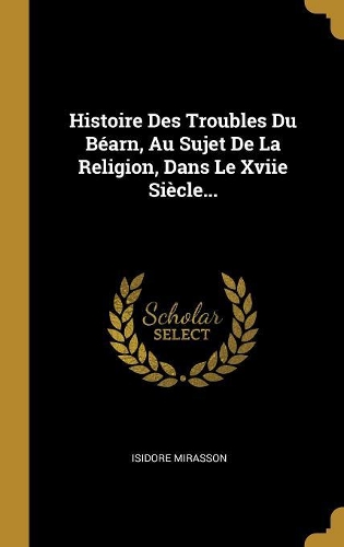 Histoire Des Troubles Du Béarn, Au Sujet De La Religion, Dans Le Xviie Siècle...