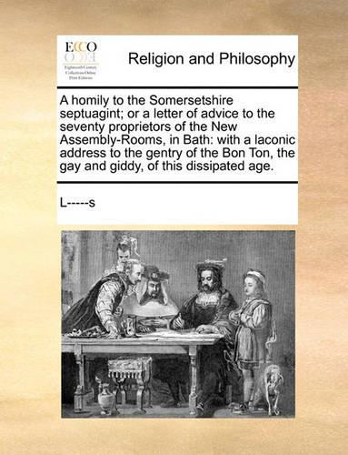 A Homily to the Somersetshire Septuagint; Or a Letter of Advice to the Seventy Proprietors of the New Assembly-Rooms, in Bath