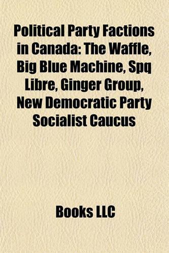 Political Party Factions in Canada: The Waffle, Big Blue Machine, Spq Libre, Ginger Group, New Democratic Party Socialist Caucus(English)