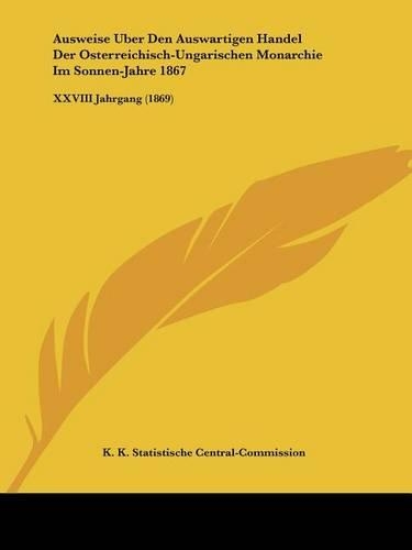 Ausweise Uber Den Auswartigen Handel Der Osterreichisch-Ungarischen Monarchie Im Sonnen-Jahre 1867: XXVIII Jahrgang (1869)(German)
