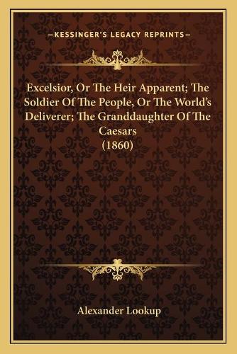 Excelsior, Or The Heir Apparent; The Soldier Of The People, Or The World's Deliverer; The Granddaughter Of The Caesars (1860): (English)