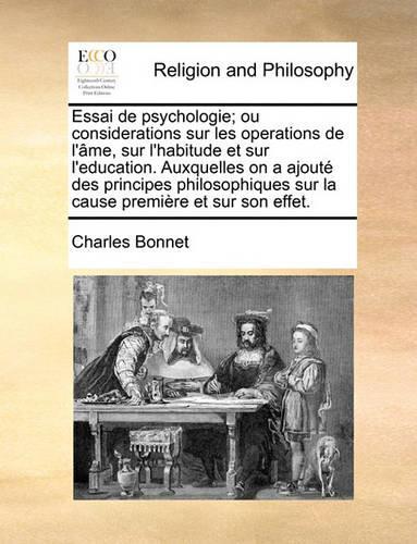 Essai de Psychologie; Ou Considerations Sur Les Operations de L'Ame, Sur L'Habitude Et Sur L'Education. Auxquelles on a Ajoute Des Principes Philosophiques Sur La Cause Premiere Et Sur Son Effet.: (French)