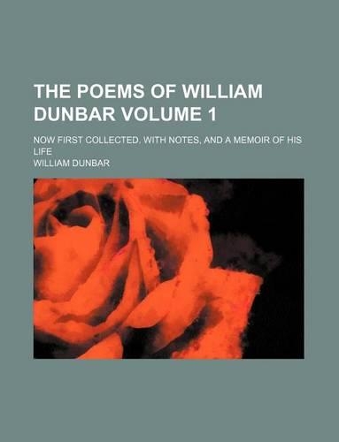 The Poems of William Dunbar Volume 1; Now First Collected. with Notes, and a Memoir of His Life