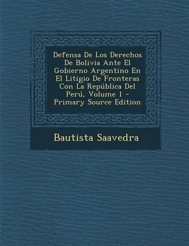 Defensa de Los Derechos de Bolivia Ante El Gobierno Argentino En El Litigio de Fronteras Con La Republica del Peru, Volume 1 - Primary Source Edition