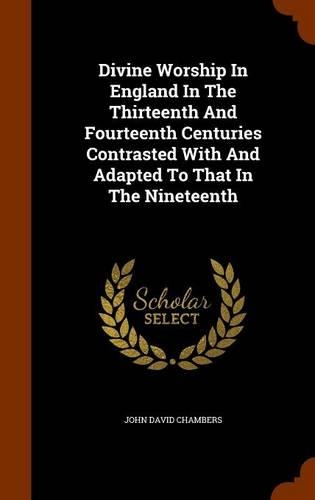 Divine Worship In England In The Thirteenth And Fourteenth Centuries Contrasted With And Adapted To That In The Nineteenth: (English)