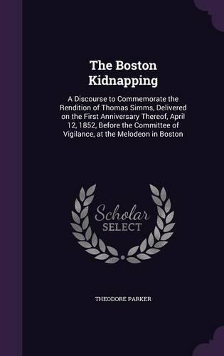 The Boston Kidnapping: A Discourse to Commemorate the Rendition of Thomas Simms, Delivered on the First Anniversary Thereof, April 12, 1852, Before the Committee of Vigila(English)