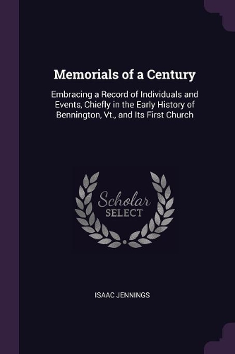 Memorials of a Century: Embracing a Record of Individuals and Events, Chiefly in the Early History of Bennington, Vt., and Its First Church