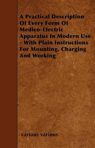 A Practical Description Of Every Form Of Medico-Electric Apparatus In Modern Use - With Plain Instructions For Mounting, Charging And Working: (English)