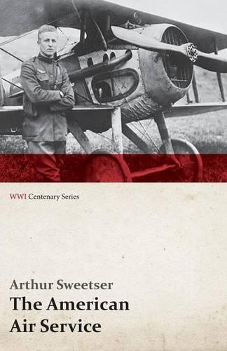American Air Service; A Record of Its Problems, Its Difficulties, Its Failures, and Its Final Achievements (WWI Centenary Series): (English)