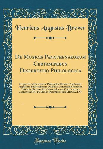 De Musicis Panathenaeorum Certaminibus Dissertatio Philologica: Scripsit Et Ad Summos in Philosophia Honores Auctoritate Amplissimi Philosophorum Ordinis in Universitate Fridericia Guilelmia Rhenana Rite Obtinendos una Cum Sententiis Controversis D