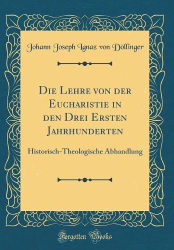 Die Lehre von der Eucharistie in den Drei Ersten Jahrhunderten: Historisch-Theologische Abhandlung (Classic Reprint)