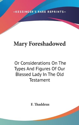 Mary Foreshadowed: Or Considerations On The Types And Figures Of Our Blessed Lady In The Old Testament