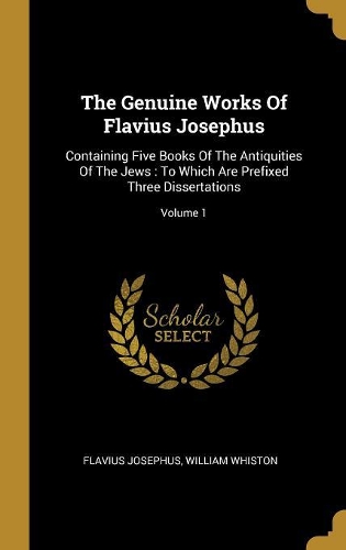 The Genuine Works Of Flavius Josephus: Containing Five Books Of The Antiquities Of The Jews: To Which Are Prefixed Three Dissertations; Volume 1
