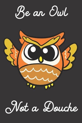Be an Owl Not a Douche: Funny Gag Journal Notebooks That Are Great for Birthday, Anniversary, Christmas, Graduation Gifts for Girls, Women, Men and Boys