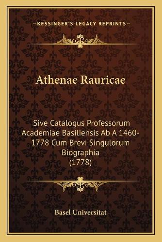 Athenae Rauricae: Sive Catalogus Professorum Academiae Basiliensis Ab A 1460-1778 Cum Brevi Singulorum Biographia (1778)(Latin)