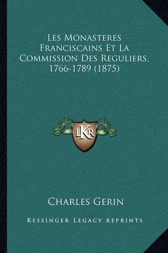 Les Monasteres Franciscains Et La Commission Des Reguliers, 1766-1789 (1875)