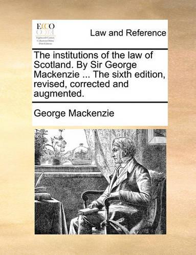 The institutions of the law of Scotland. By Sir George Mackenzie ... The sixth edition, revised, corrected and augmented.