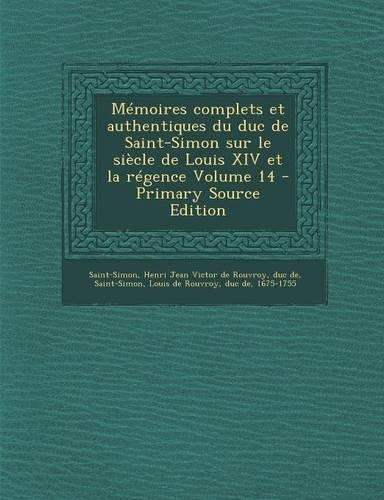 Memoires Complets Et Authentiques Du Duc de Saint-Simon Sur Le Siecle de Louis XIV Et La Regence Volume 14