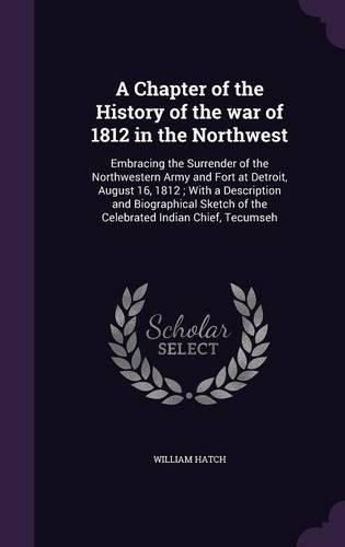 A Chapter of the History of the War of 1812 in the Northwest: Embracing the Surrender of the Northwestern Army and Fort at Detroit, August 16, 1812; With a Description and Biographical Sketch of the Celebrated (English)