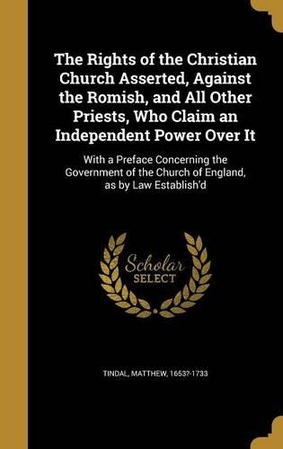The Rights of the Christian Church Asserted, Against the Romish, and All Other Priests, Who Claim an Independent Power Over It: With a Preface Concerning the Government of the Church of England, as by Law Establish'd(English)